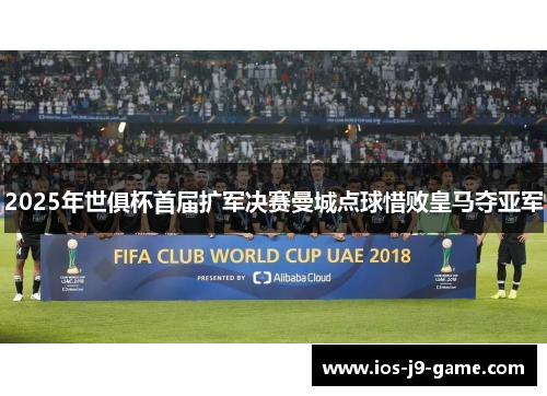 2025年世俱杯首届扩军决赛曼城点球惜败皇马夺亚军