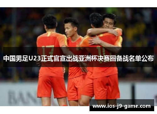 中国男足U23正式官宣出战亚洲杯决赛圈备战名单公布