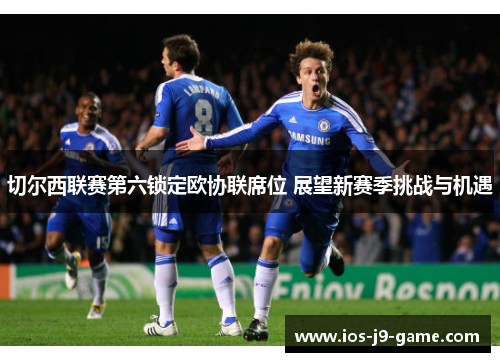 切尔西联赛第六锁定欧协联席位 展望新赛季挑战与机遇 切尔西联赛第六锁定欧协联席位 展望新赛季挑战与机遇