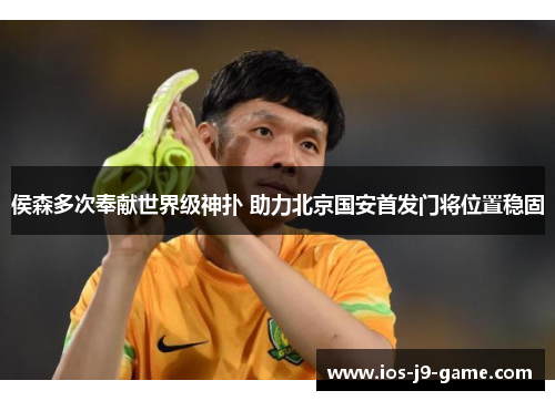 侯森多次奉献世界级神扑 助力北京国安首发门将位置稳固