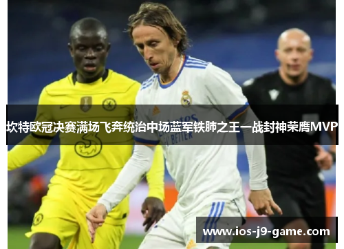 坎特欧冠决赛满场飞奔统治中场蓝军铁肺之王一战封神荣膺MVP
