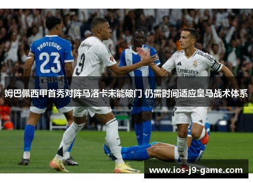 姆巴佩西甲首秀对阵马洛卡未能破门 仍需时间适应皇马战术体系 姆巴佩西甲首秀对阵马洛卡未能破门 仍需时间适应皇马战术体系