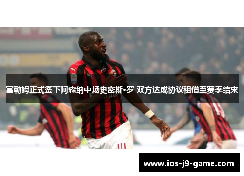 富勒姆正式签下阿森纳中场史密斯·罗 双方达成协议租借至赛季结束 富勒姆正式签下阿森纳中场史密斯·罗 双方达成协议租借至赛季结束