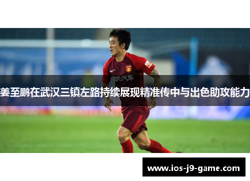 姜至鹏在武汉三镇左路持续展现精准传中与出色助攻能力 姜至鹏在武汉三镇左路持续展现精准传中与出色助攻能力