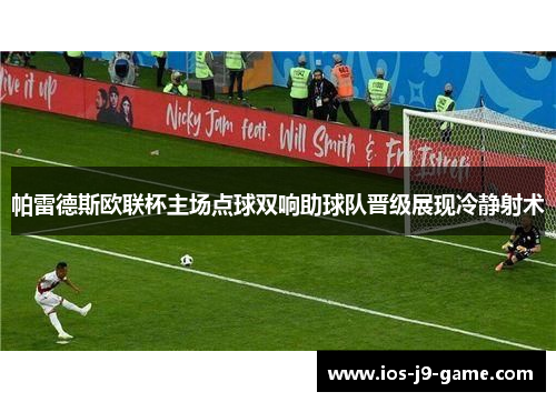 帕雷德斯欧联杯主场点球双响助球队晋级展现冷静射术 帕雷德斯欧联杯主场点球双响助球队晋级展现冷静射术