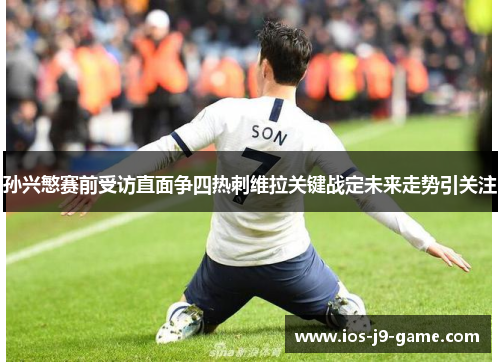 孙兴慜赛前受访直面争四热刺维拉关键战定未来走势引关注 孙兴慜赛前受访直面争四热刺维拉关键战定未来走势引关注