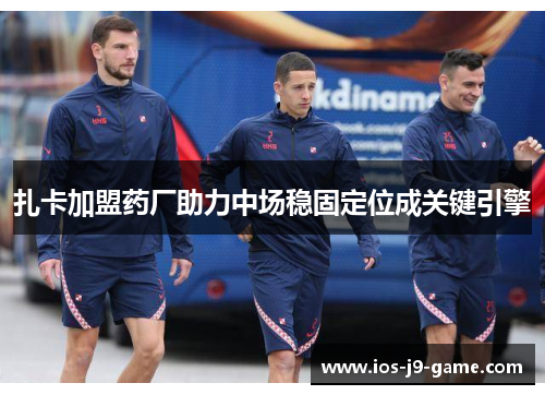 扎卡加盟药厂助力中场稳固定位成关键引擎 扎卡加盟药厂助力中场稳固定位成关键引擎