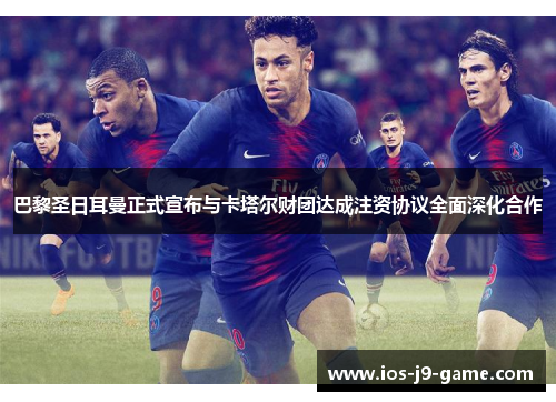 巴黎圣日耳曼正式宣布与卡塔尔财团达成注资协议全面深化合作 巴黎圣日耳曼正式宣布与卡塔尔财团达成注资协议全面深化合作