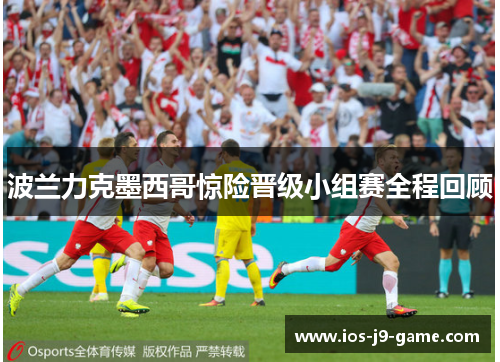 波兰力克墨西哥惊险晋级小组赛全程回顾