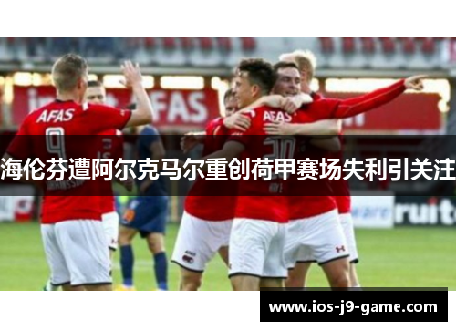 海伦芬遭阿尔克马尔重创荷甲赛场失利引关注