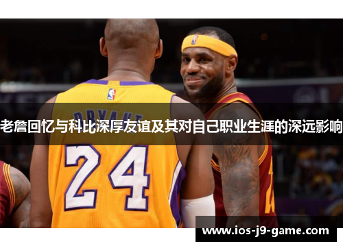 老詹回忆与科比深厚友谊及其对自己职业生涯的深远影响
