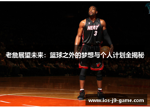 老詹展望未来：篮球之外的梦想与个人计划全揭秘