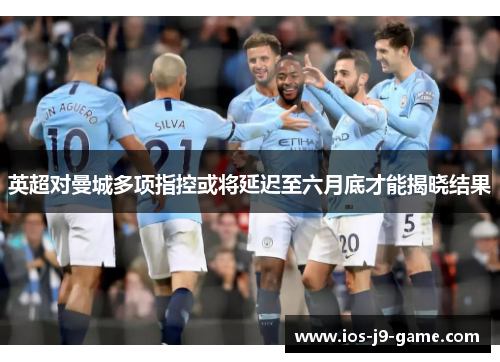 英超对曼城多项指控或将延迟至六月底才能揭晓结果
