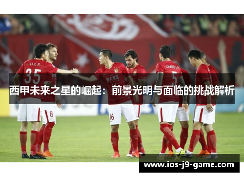 西甲未来之星的崛起：前景光明与面临的挑战解析