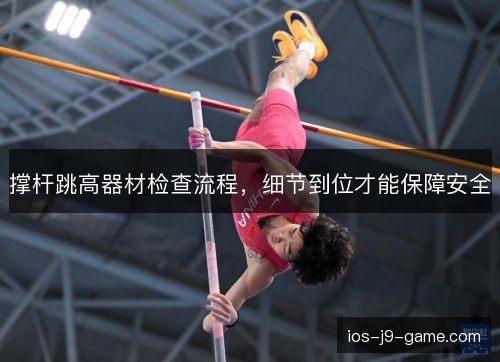 撑杆跳高器材检查流程,细节到位才能保障安全 撑杆跳高器材检查流程,细节到位才能保障安全