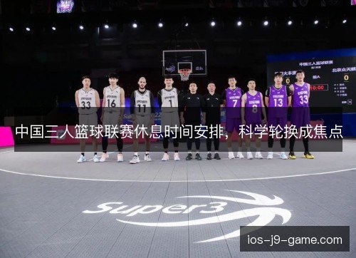 中国三人篮球联赛休息时间安排，科学轮换成焦点