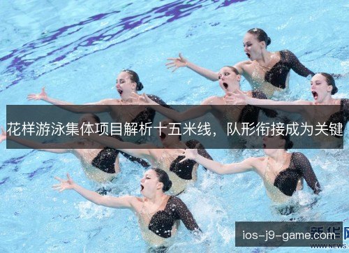 花样游泳集体项目解析十五米线,队形衔接成为关键 花样游泳集体项目解析十五米线,队形衔接成为关键