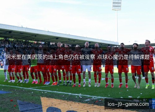 阿米里在美因茨的场上角色仍在被观察 点球心魔仍是待解课题